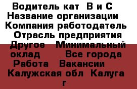 Водитель кат. В и С › Название организации ­ Компания-работодатель › Отрасль предприятия ­ Другое › Минимальный оклад ­ 1 - Все города Работа » Вакансии   . Калужская обл.,Калуга г.